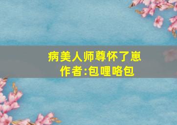 病美人师尊怀了崽 作者:包哩咯包